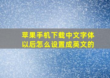 苹果手机下载中文字体以后怎么设置成英文的