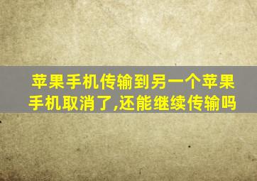 苹果手机传输到另一个苹果手机取消了,还能继续传输吗