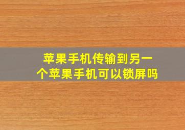 苹果手机传输到另一个苹果手机可以锁屏吗