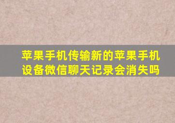 苹果手机传输新的苹果手机设备微信聊天记录会消失吗