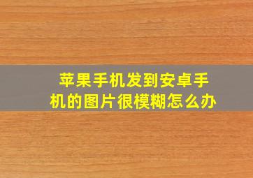 苹果手机发到安卓手机的图片很模糊怎么办