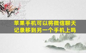 苹果手机可以将微信聊天记录移到另一个手机上吗