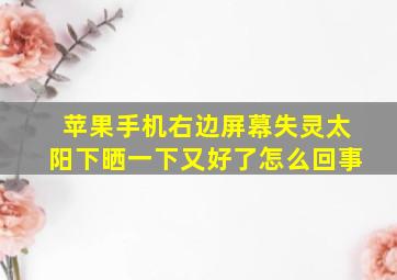 苹果手机右边屏幕失灵太阳下晒一下又好了怎么回事