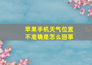 苹果手机天气位置不准确是怎么回事