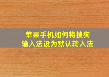 苹果手机如何将搜狗输入法设为默认输入法