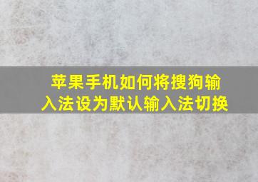 苹果手机如何将搜狗输入法设为默认输入法切换