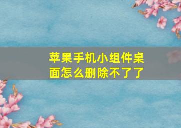 苹果手机小组件桌面怎么删除不了了