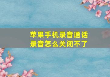 苹果手机录音通话录音怎么关闭不了