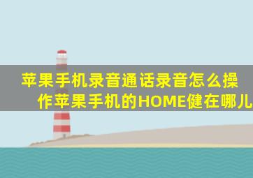 苹果手机录音通话录音怎么操作苹果手机的HOME健在哪儿