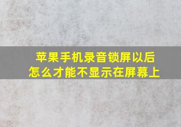 苹果手机录音锁屏以后怎么才能不显示在屏幕上