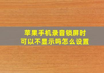 苹果手机录音锁屏时可以不显示吗怎么设置