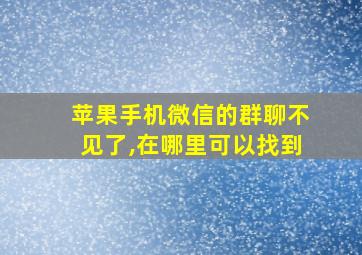 苹果手机微信的群聊不见了,在哪里可以找到