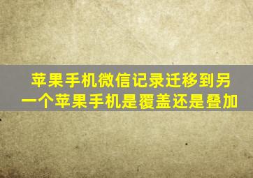 苹果手机微信记录迁移到另一个苹果手机是覆盖还是叠加