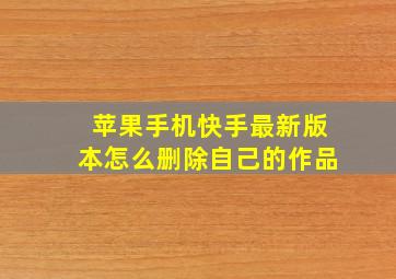 苹果手机快手最新版本怎么删除自己的作品