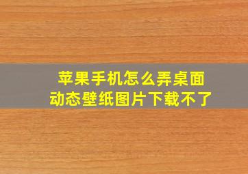 苹果手机怎么弄桌面动态壁纸图片下载不了