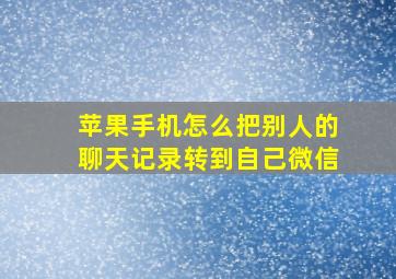 苹果手机怎么把别人的聊天记录转到自己微信