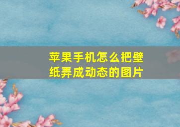 苹果手机怎么把壁纸弄成动态的图片