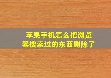 苹果手机怎么把浏览器搜索过的东西删除了