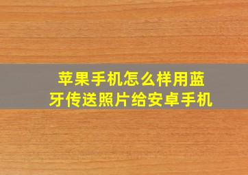 苹果手机怎么样用蓝牙传送照片给安卓手机