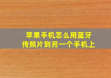 苹果手机怎么用蓝牙传照片到另一个手机上