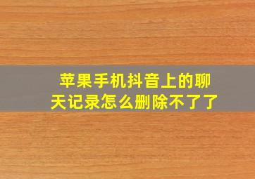 苹果手机抖音上的聊天记录怎么删除不了了