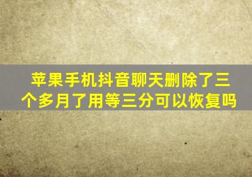 苹果手机抖音聊天删除了三个多月了用等三分可以恢复吗