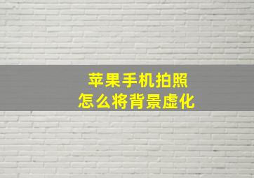 苹果手机拍照怎么将背景虚化