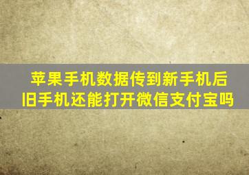 苹果手机数据传到新手机后旧手机还能打开微信支付宝吗