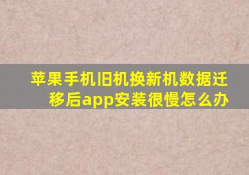 苹果手机旧机换新机数据迁移后app安装很慢怎么办