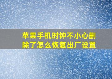 苹果手机时钟不小心删除了怎么恢复出厂设置