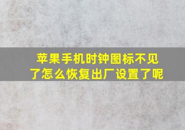 苹果手机时钟图标不见了怎么恢复出厂设置了呢