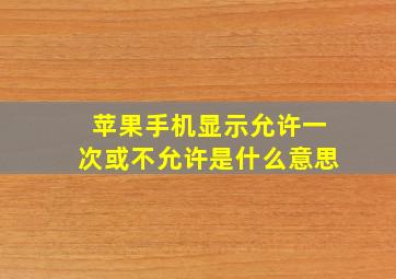 苹果手机显示允许一次或不允许是什么意思