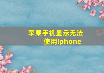 苹果手机显示无法使用iphone