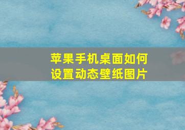 苹果手机桌面如何设置动态壁纸图片