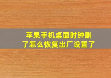 苹果手机桌面时钟删了怎么恢复出厂设置了