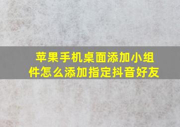 苹果手机桌面添加小组件怎么添加指定抖音好友