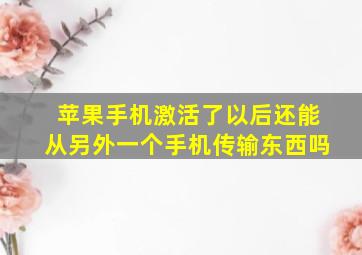 苹果手机激活了以后还能从另外一个手机传输东西吗