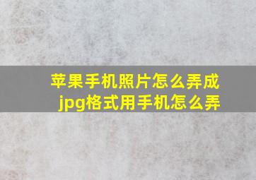 苹果手机照片怎么弄成jpg格式用手机怎么弄