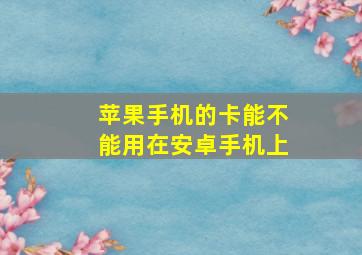 苹果手机的卡能不能用在安卓手机上