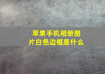 苹果手机相册图片白色边框是什么