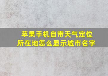 苹果手机自带天气定位所在地怎么显示城市名字