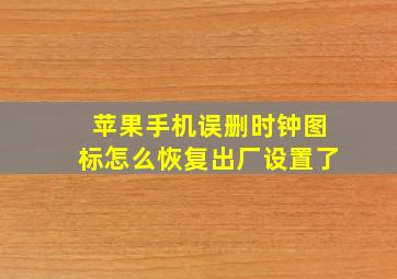 苹果手机误删时钟图标怎么恢复出厂设置了