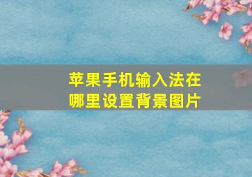 苹果手机输入法在哪里设置背景图片