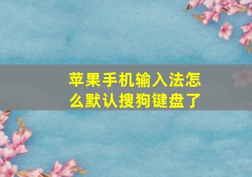 苹果手机输入法怎么默认搜狗键盘了