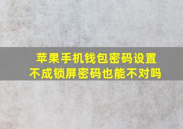 苹果手机钱包密码设置不成锁屏密码也能不对吗