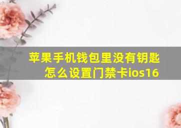 苹果手机钱包里没有钥匙怎么设置门禁卡ios16