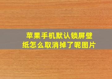 苹果手机默认锁屏壁纸怎么取消掉了呢图片