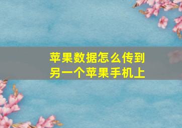 苹果数据怎么传到另一个苹果手机上