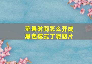 苹果时间怎么弄成黑色模式了呢图片