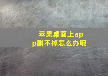 苹果桌面上app删不掉怎么办呢